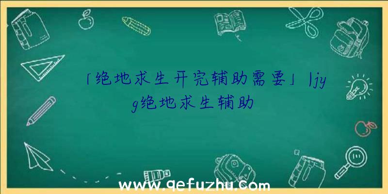 「绝地求生开完辅助需要」|jyg绝地求生辅助